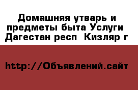 Домашняя утварь и предметы быта Услуги. Дагестан респ.,Кизляр г.